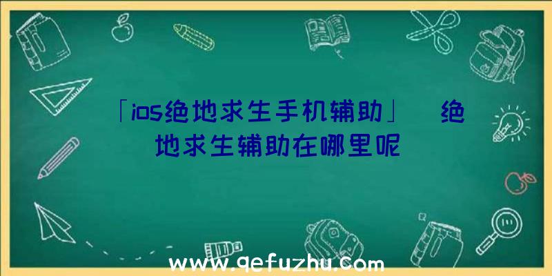 「ios绝地求生手机辅助」|绝地求生辅助在哪里呢